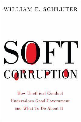 Soft Corruption: How Unethical Conduct Undermines Good Government and What To Do