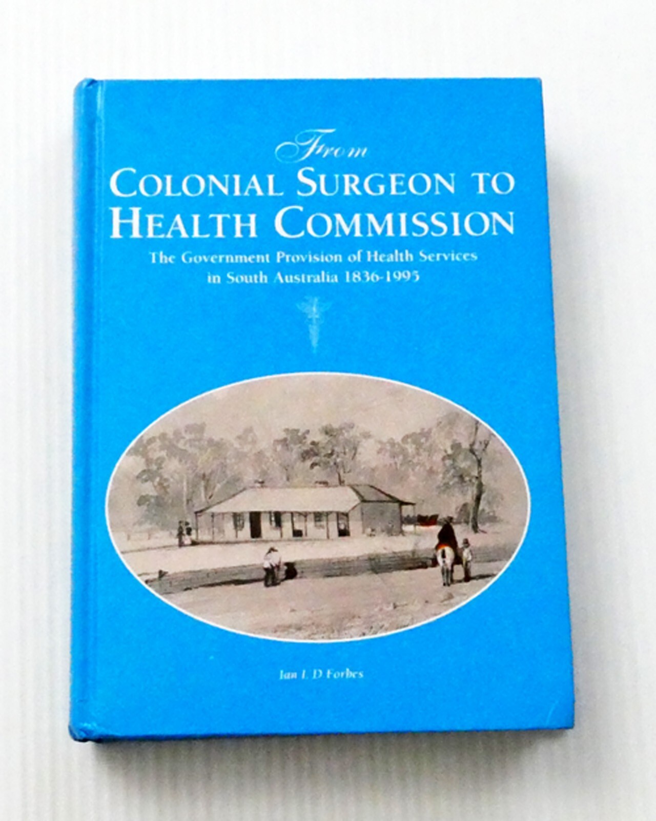 FORBES From Colonial Surgeon to Health Commission Health Services SA 1836-1995