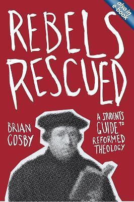 Rebels Rescued: A Student’s Guide to Reformed Theology by Brian H. Cosby