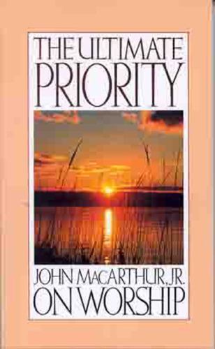 The Ultimate Priority: John Macarthur, Jr. on Worship by John F. MacArthur