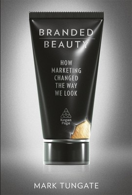 Branded Beauty: How Marketing Changed the Way We Look by Tungate, Mark