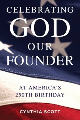 Celebrating GOD, Our FOUNDER at America’s 250th Birthday by Cynthia Scott: New