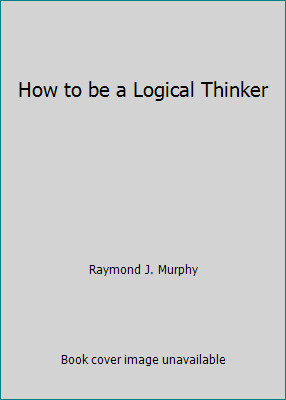 How to be a Logical Thinker by Raymond J. Murphy