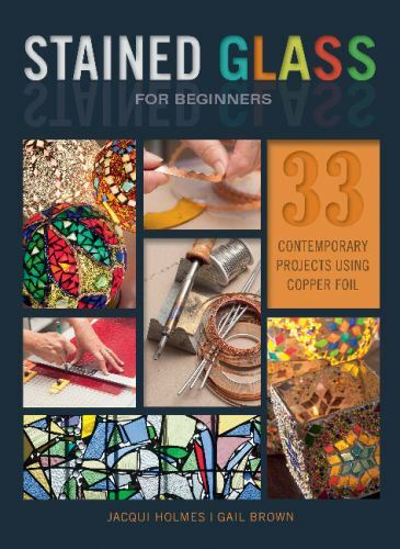 Stained Glass for Beginners: 33 Contemporary Projects Using Copper Foil by Holm,