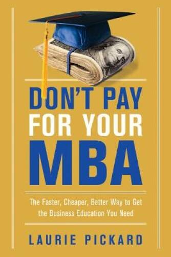 Don’t Pay for Your MBA: The Faster, Cheaper, Better Way to Get the B – VERY GOOD
