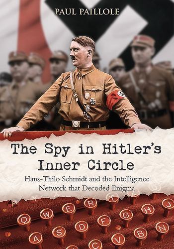 The Spy in Hitler’s Inner Circle: Hans-Thilo Schmidt and the Intelligence Networ