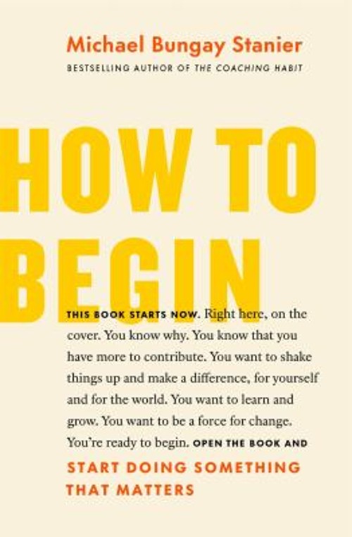 How to Begin : Start Doing Something That Matters Michael Bungay
