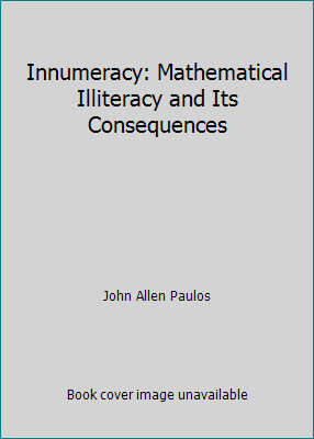 Innumeracy: Mathematical Illiteracy and Its Consequences by John Allen Paulos