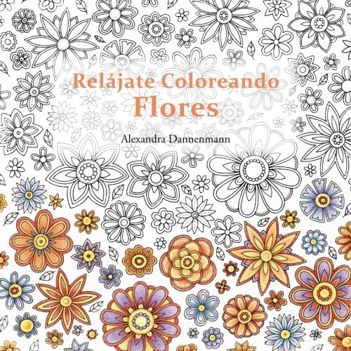 RELAJATE COLOREANDO FLORES: PINTAR Y RELAJARSE. UN LIBRO By Alexandra Dannenmann