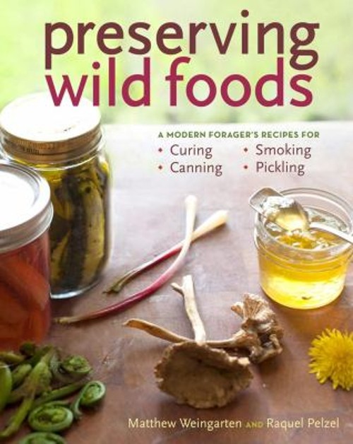 Preserving Wild Foods : A Modern Forager’s Recipes for Curing, Ca