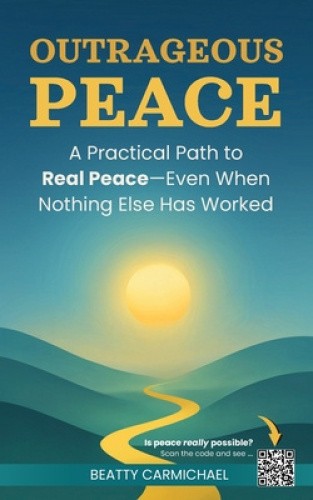 Outrageous Peace: A Practical Path to Real Peace — Even When Nothing Else Has