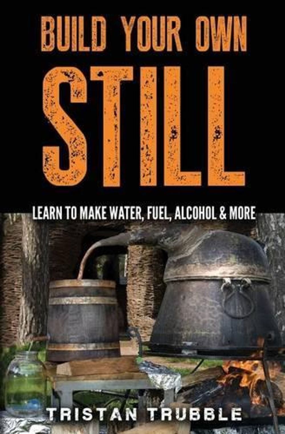 Build Your Own Still: Learn to Make Water, Fuel, Alcohol and More by Tristan Tru