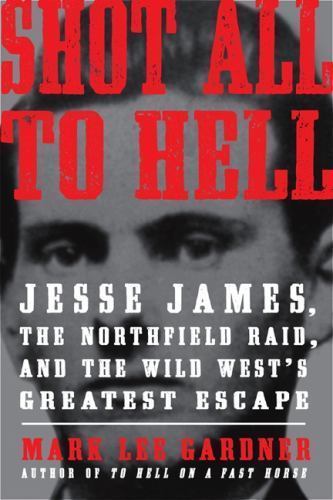 Shot All to Hell: Jesse James, the Northfield Raid, and the Wild West’s…