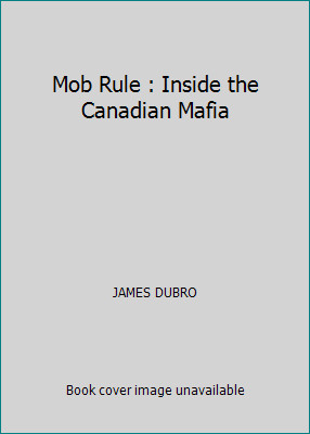 Mob Rule : Inside the Canadian Mafia by JAMES DUBRO