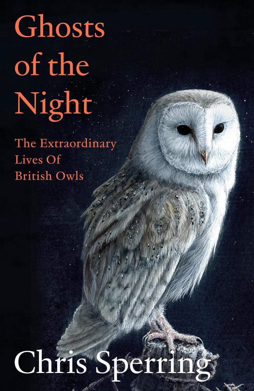 Ghosts of the Night: The Extraordinary Lives of British Owls by Chris Sperring H