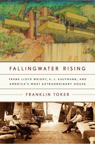 Fallingwater Rising: Frank Lloyd Wright, E. J. Kaufmann, and America’s Most Extr