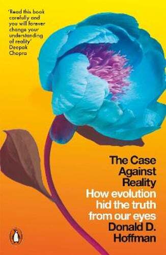 The Case Against Reality: How Evolution Hid the Truth from Our Eyes by Hoffman