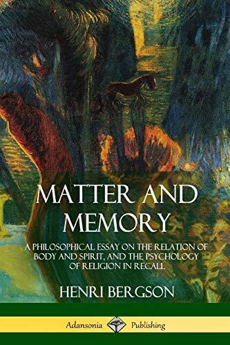 Matter and Memory: A Philosophical Essay on the Relation of Body and Spirit,-,