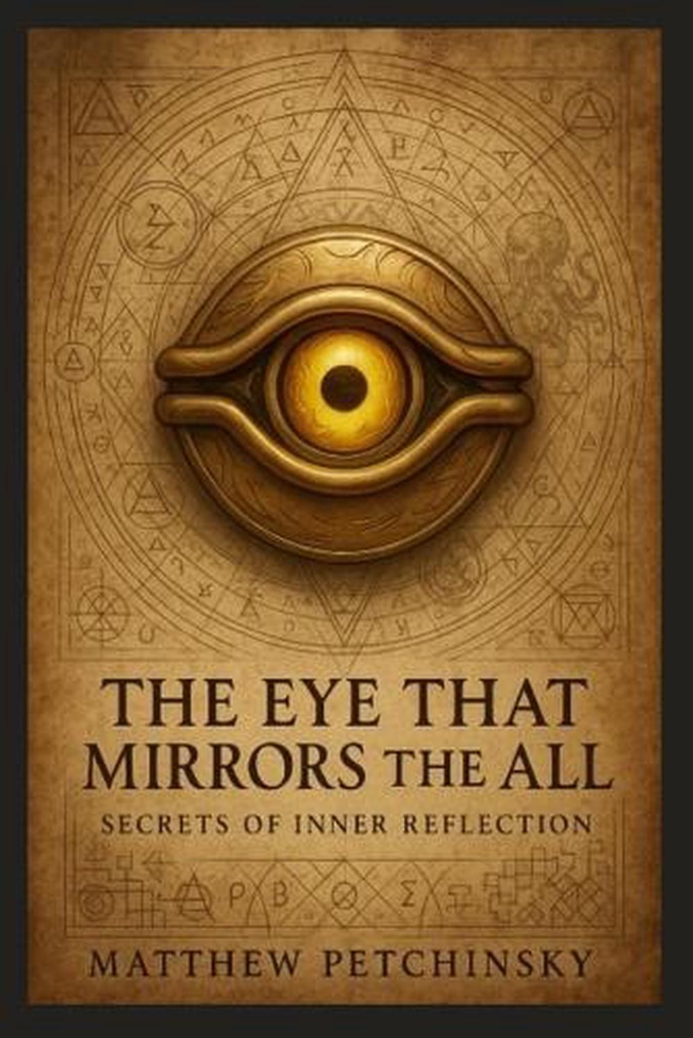 The Eye That Mirrors the All: Secrets of Inner Reflection by Matthew Petchinsky