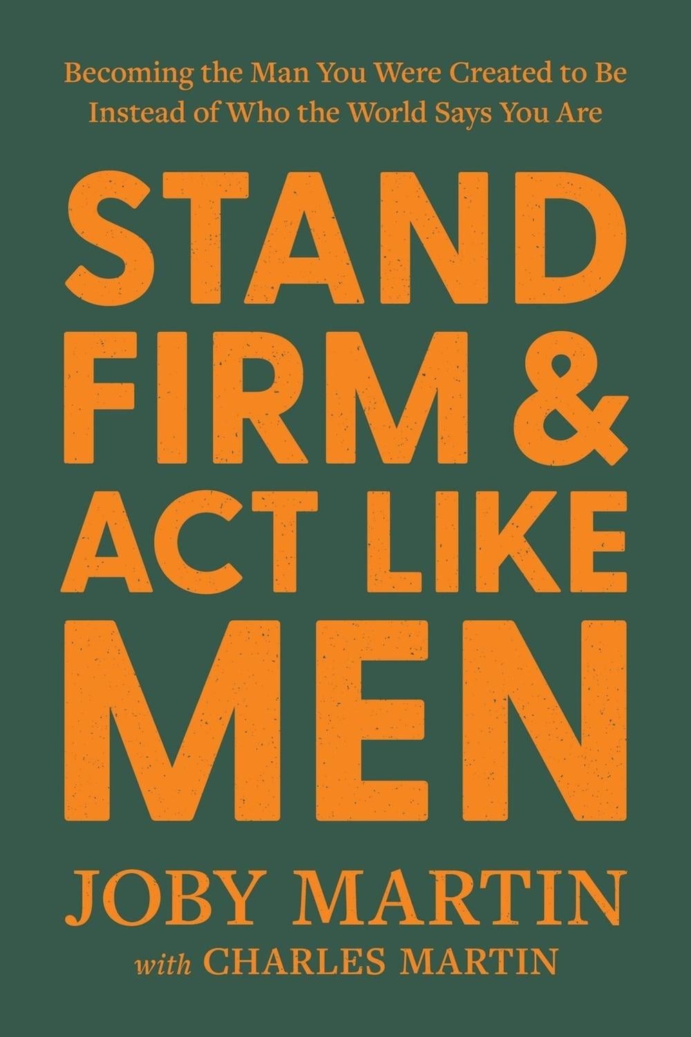 Stand Firm and Act Like Men: Becoming the Man You Were Created to Be Instead of