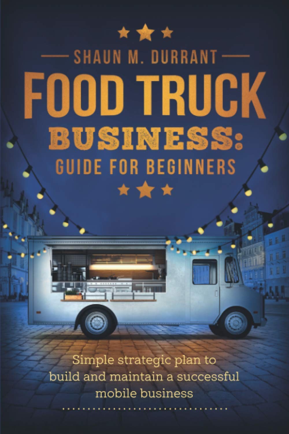 Food Truck Business Guide for Beginners: Simple Strategic Plan to Build and …