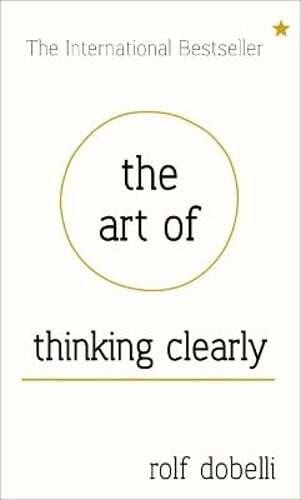 The Art of Thinking Clearly: Better Thinking, Better Decisions by Rolf Dobelli