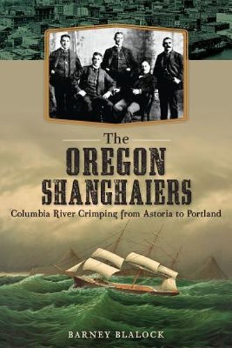 The Oregon Shanghaiers: Columbia River Crimping from Astoria to Portland: New