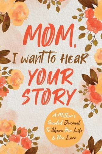 Mom, I Want to Hear Your Story: A Motherâ€™s Guided Journal To Share Her Life ..