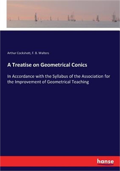 A Treatise on Geometrical Conics: In Accordance with the Syllabus of the Associa