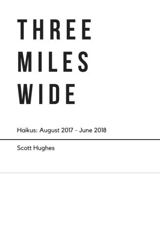 THREE MILES WIDE: HAIKUS, AUGUST 2017 – JUNE 2018 By Scott Hughes **BRAND NEW**