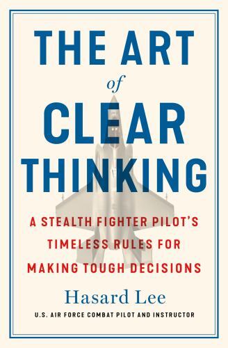The Art of Clear Thinking: A Stealth Fighter Pilot’s Timeless Rules for Making..